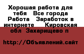 Хорошая работа для тебя - Все города Работа » Заработок в интернете   . Кировская обл.,Захарищево п.